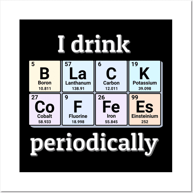 I drink Black Coffees periodically. Funny periodic table of elements chemistry quote for caffeine addicts. Wall Art by Distinct Designs NZ